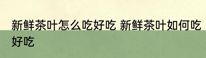 新鲜茶叶怎么吃好吃 新鲜茶叶如何吃好吃