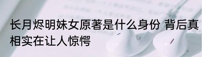 长月烬明妹女原著是什么身份 背后真相实在让人惊愕