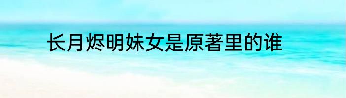 长月烬明妹女是原著里的谁