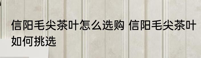 信阳毛尖茶叶怎么选购 信阳毛尖茶叶如何挑选
