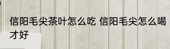 信阳毛尖茶叶怎么吃 信阳毛尖怎么喝才好