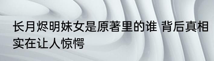 长月烬明妹女是原著里的谁 背后真相实在让人惊愕