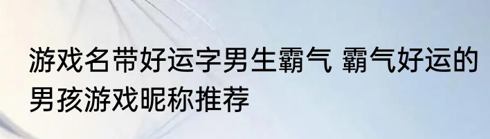 游戏名带好运字男生霸气 霸气好运的男孩游戏昵称推荐