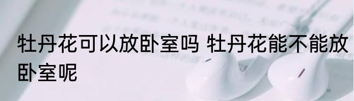 牡丹花可以放卧室吗 牡丹花能不能放卧室呢