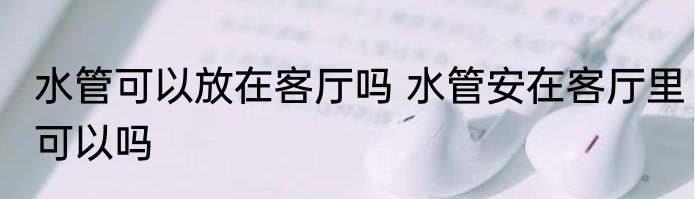 水管可以放在客厅吗 水管安在客厅里可以吗