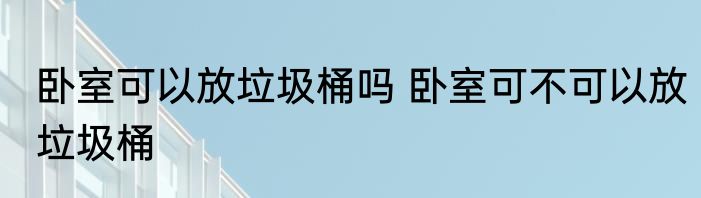 卧室可以放垃圾桶吗 卧室可不可以放垃圾桶