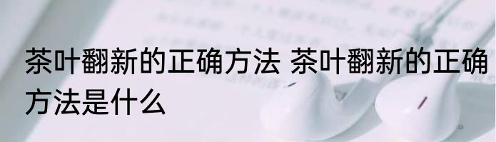 茶叶翻新的正确方法 茶叶翻新的正确方法是什么
