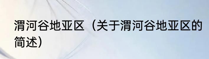 渭河谷地亚区（关于渭河谷地亚区的简述）