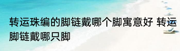 转运珠编的脚链戴哪个脚寓意好 转运脚链戴哪只脚