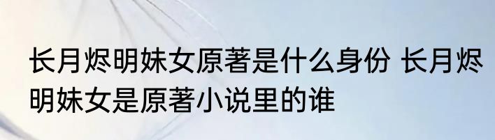 长月烬明妹女原著是什么身份 长月烬明妹女是原著小说里的谁