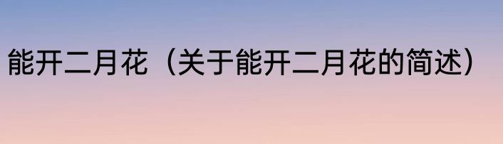 能开二月花（关于能开二月花的简述）