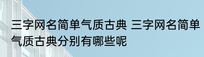 三字网名简单气质古典 三字网名简单气质古典分别有哪些呢