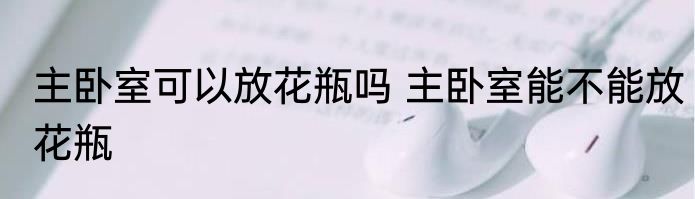 主卧室可以放花瓶吗 主卧室能不能放花瓶