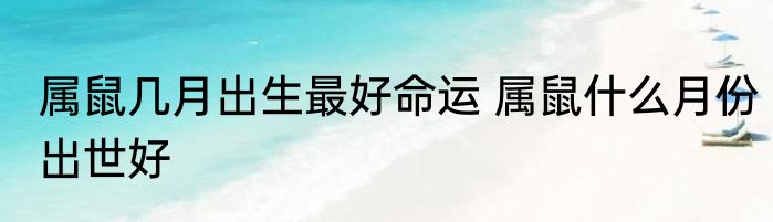 属鼠几月出生最好命运 属鼠什么月份出世好