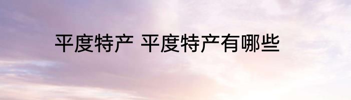 平度特产 平度特产有哪些