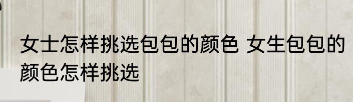 女士怎样挑选包包的颜色 女生包包的颜色怎样挑选
