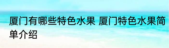 厦门有哪些特色水果 厦门特色水果简单介绍