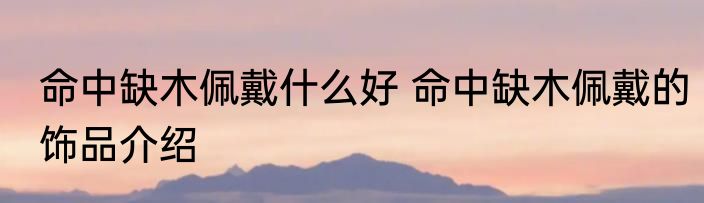 命中缺木佩戴什么好 命中缺木佩戴的饰品介绍