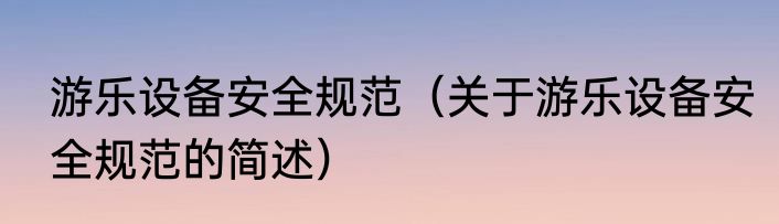 游乐设备安全规范（关于游乐设备安全规范的简述）