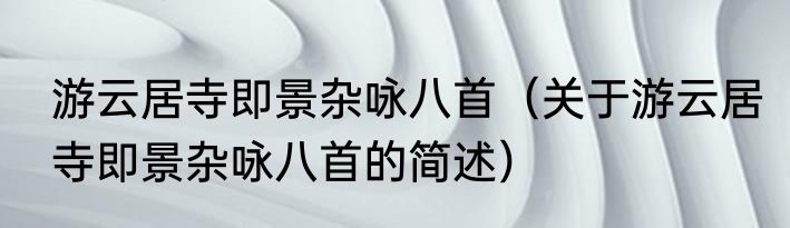 游云居寺即景杂咏八首（关于游云居寺即景杂咏八首的简述）