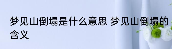 梦见山倒塌是什么意思 梦见山倒塌的含义