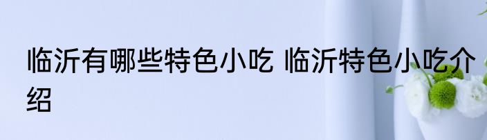 临沂有哪些特色小吃 临沂特色小吃介绍