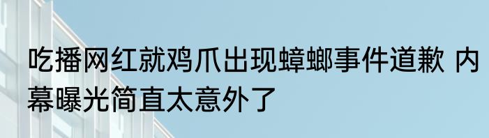 吃播网红就鸡爪出现蟑螂事件道歉 内幕曝光简直太意外了