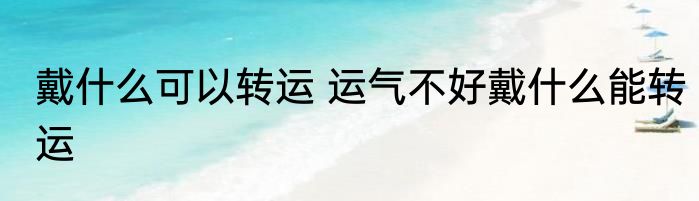 戴什么可以转运 运气不好戴什么能转运