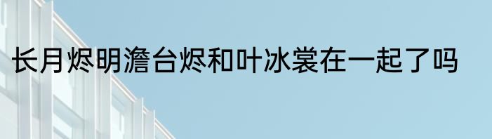 长月烬明澹台烬和叶冰裳在一起了吗