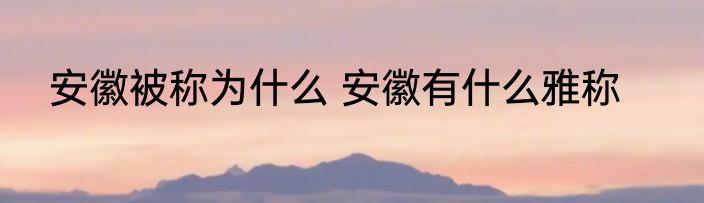 安徽被称为什么 安徽有什么雅称