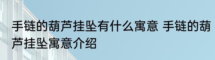 手链的葫芦挂坠有什么寓意 手链的葫芦挂坠寓意介绍