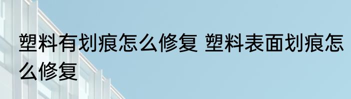 塑料有划痕怎么修复 塑料表面划痕怎么修复