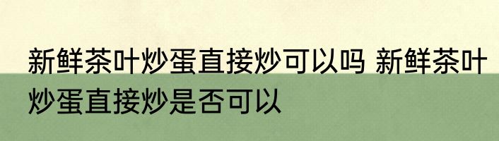 新鲜茶叶炒蛋直接炒可以吗 新鲜茶叶炒蛋直接炒是否可以
