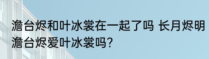 澹台烬和叶冰裳在一起了吗 长月烬明澹台烬爱叶冰裳吗？