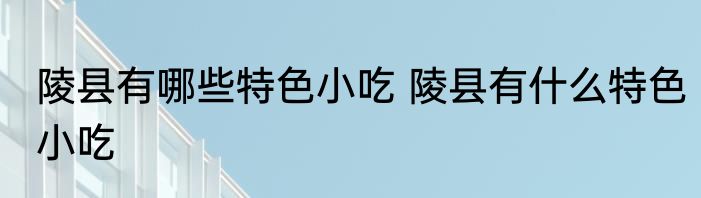 陵县有哪些特色小吃 陵县有什么特色小吃
