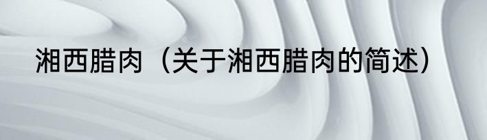 湘西腊肉（关于湘西腊肉的简述）