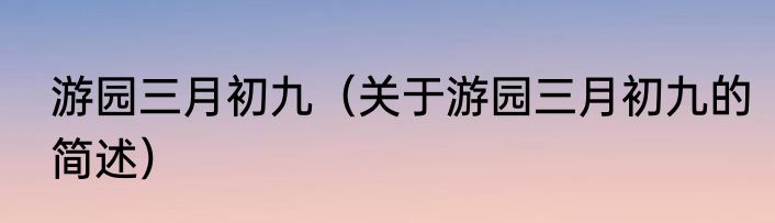 游园三月初九（关于游园三月初九的简述）
