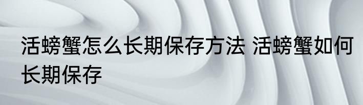 活螃蟹怎么长期保存方法 活螃蟹如何长期保存