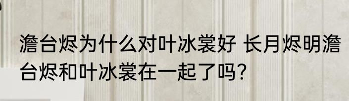 澹台烬为什么对叶冰裳好 长月烬明澹台烬和叶冰裳在一起了吗？
