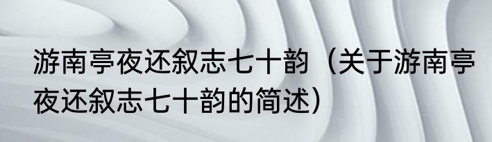 游南亭夜还叙志七十韵（关于游南亭夜还叙志七十韵的简述）