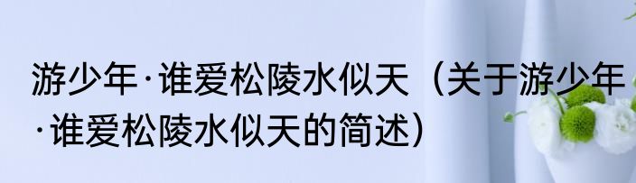 游少年·谁爱松陵水似天（关于游少年·谁爱松陵水似天的简述）
