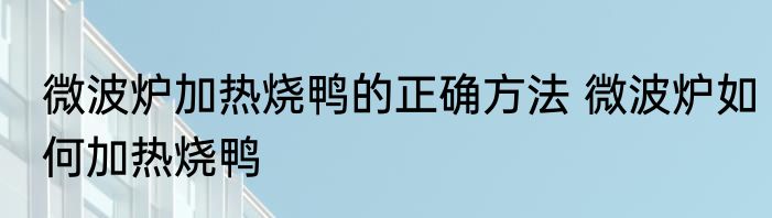 微波炉加热烧鸭的正确方法 微波炉如何加热烧鸭