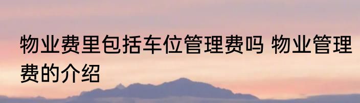 物业费里包括车位管理费吗 物业管理费的介绍