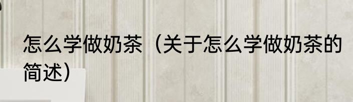 怎么学做奶茶（关于怎么学做奶茶的简述）