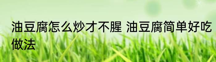 油豆腐怎么炒才不腥 油豆腐简单好吃做法