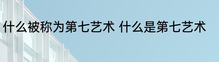 什么被称为第七艺术 什么是第七艺术
