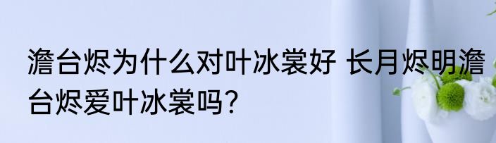 澹台烬为什么对叶冰裳好 长月烬明澹台烬爱叶冰裳吗？