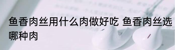 鱼香肉丝用什么肉做好吃 鱼香肉丝选哪种肉