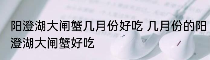 阳澄湖大闸蟹几月份好吃 几月份的阳澄湖大闸蟹好吃