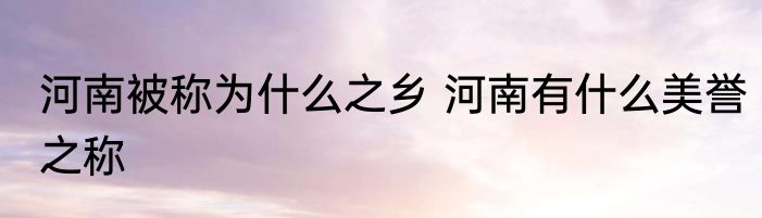 河南被称为什么之乡 河南有什么美誉之称
